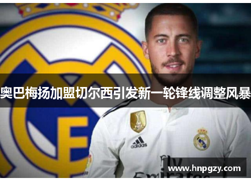 奥巴梅扬加盟切尔西引发新一轮锋线调整风暴